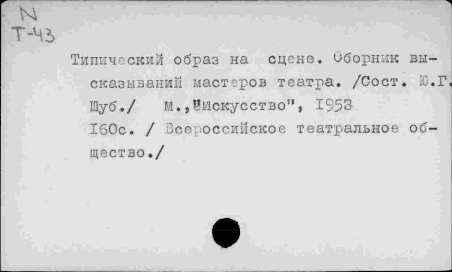 ﻿Типический образ на сцене. Сборник высказываний мастеров театра. /Сост. Ю.Г Шуб./ м.^искусство", 1953 160с. / Всероссийское театральное общество./